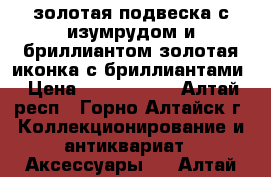 золотая подвеска с изумрудом и бриллиантом.золотая иконка с бриллиантами › Цена ­ 2 000 000 - Алтай респ., Горно-Алтайск г. Коллекционирование и антиквариат » Аксессуары   . Алтай респ.